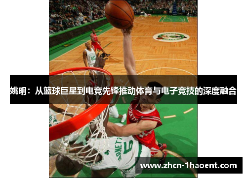 姚明：从篮球巨星到电竞先锋推动体育与电子竞技的深度融合