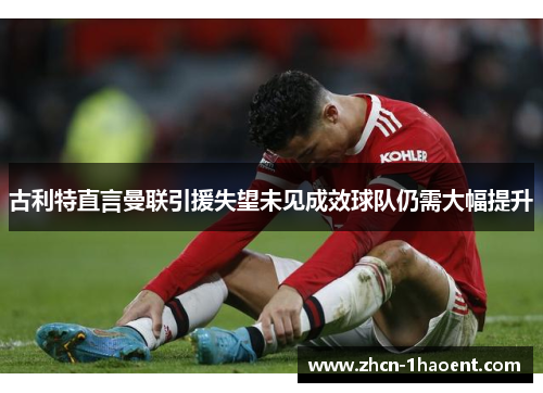 古利特直言曼联引援失望未见成效球队仍需大幅提升