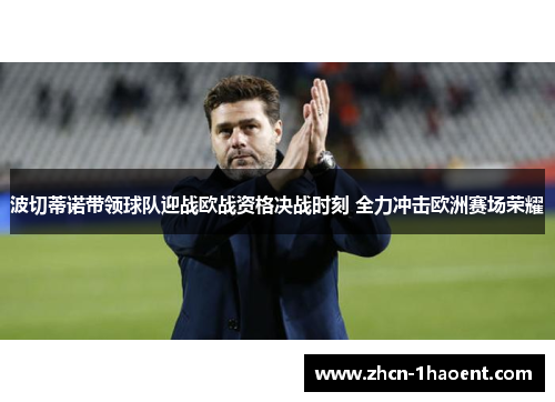 波切蒂诺带领球队迎战欧战资格决战时刻 全力冲击欧洲赛场荣耀