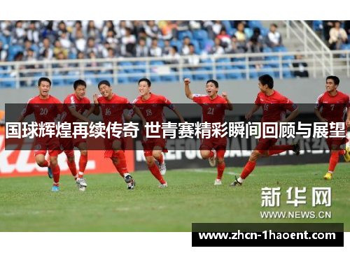 国球辉煌再续传奇 世青赛精彩瞬间回顾与展望