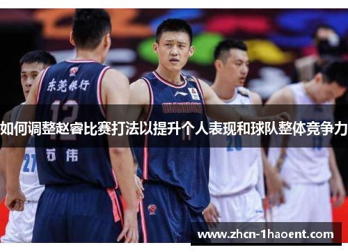 如何调整赵睿比赛打法以提升个人表现和球队整体竞争力