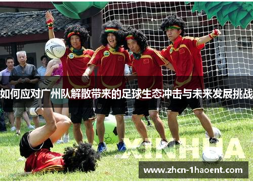 如何应对广州队解散带来的足球生态冲击与未来发展挑战