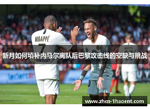 新月如何填补内马尔离队后巴黎攻击线的空缺与挑战