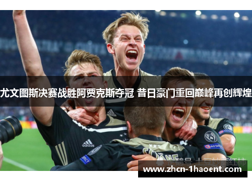 尤文图斯决赛战胜阿贾克斯夺冠 昔日豪门重回巅峰再创辉煌 尤文图斯决赛战胜阿贾克斯夺冠 昔日豪门重回巅峰再创辉煌