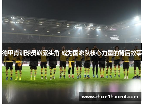 德甲青训球员崭露头角 成为国家队核心力量的背后故事 德甲青训球员崭露头角 成为国家队核心力量的背后故事