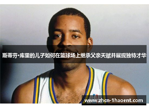 斯蒂芬·库里的儿子如何在篮球场上继承父亲天赋并展现独特才华 斯蒂芬·库里的儿子如何在篮球场上继承父亲天赋并展现独特才华