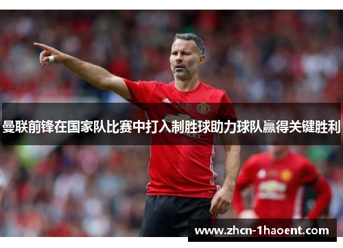 曼联前锋在国家队比赛中打入制胜球助力球队赢得关键胜利 曼联前锋在国家队比赛中打入制胜球助力球队赢得关键胜利