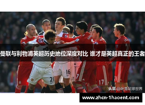曼联与利物浦英超历史地位深度对比 谁才是英超真正的王者 曼联与利物浦英超历史地位深度对比 谁才是英超真正的王者