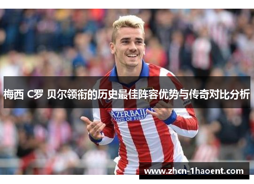 梅西 C罗 贝尔领衔的历史最佳阵容优势与传奇对比分析 梅西 C罗 贝尔领衔的历史最佳阵容优势与传奇对比分析