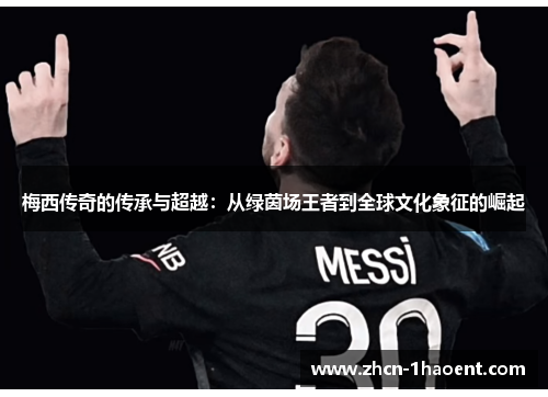 梅西传奇的传承与超越:从绿茵场王者到全球文化象征的崛起 梅西传奇的传承与超越:从绿茵场王者到全球文化象征的崛起