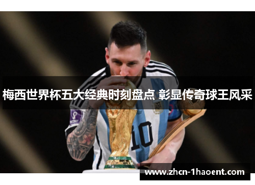 梅西世界杯五大经典时刻盘点 彰显传奇球王风采 梅西世界杯五大经典时刻盘点 彰显传奇球王风采