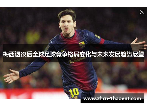 梅西退役后全球足球竞争格局变化与未来发展趋势展望 梅西退役后全球足球竞争格局变化与未来发展趋势展望