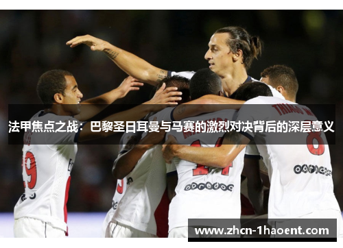 法甲焦点之战:巴黎圣日耳曼与马赛的激烈对决背后的深层意义 法甲焦点之战:巴黎圣日耳曼与马赛的激烈对决背后的深层意义