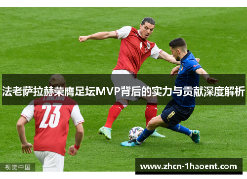法老萨拉赫荣膺足坛MVP背后的实力与贡献深度解析 法老萨拉赫荣膺足坛MVP背后的实力与贡献深度解析