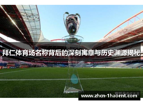 拜仁体育场名称背后的深刻寓意与历史渊源揭秘 拜仁体育场名称背后的深刻寓意与历史渊源揭秘