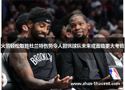 火箭轻松取胜杜兰特伤势令人担忧球队未来或面临更大考验 火箭轻松取胜杜兰特伤势令人担忧球队未来或面临更大考验