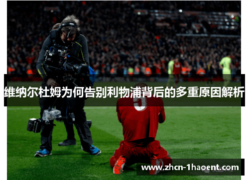 维纳尔杜姆为何告别利物浦背后的多重原因解析