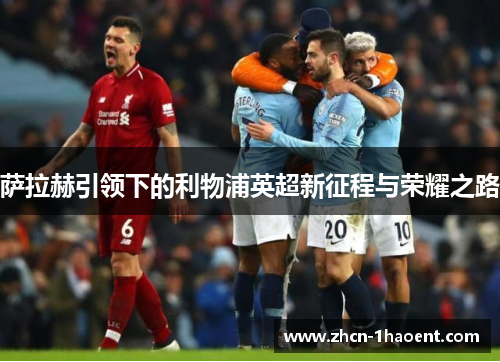萨拉赫引领下的利物浦英超新征程与荣耀之路 萨拉赫引领下的利物浦英超新征程与荣耀之路