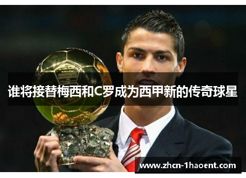 谁将接替梅西和C罗成为西甲新的传奇球星 谁将接替梅西和C罗成为西甲新的传奇球星