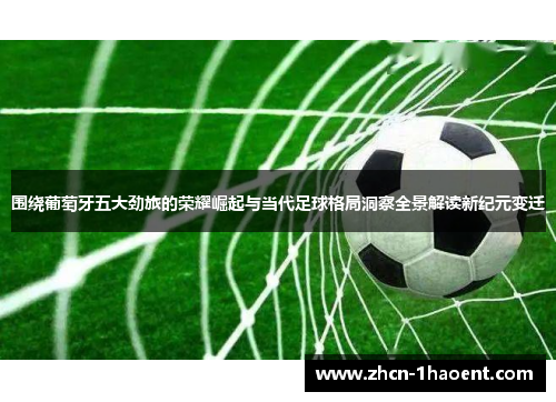 围绕葡萄牙五大劲旅的荣耀崛起与当代足球格局洞察全景解读新纪元变迁 围绕葡萄牙五大劲旅的荣耀崛起与当代足球格局洞察全景解读新纪元变迁
