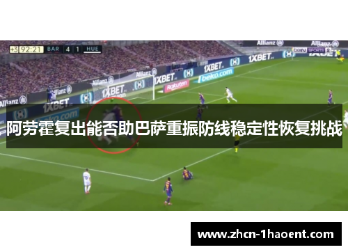 阿劳霍复出能否助巴萨重振防线稳定性恢复挑战 阿劳霍复出能否助巴萨重振防线稳定性恢复挑战