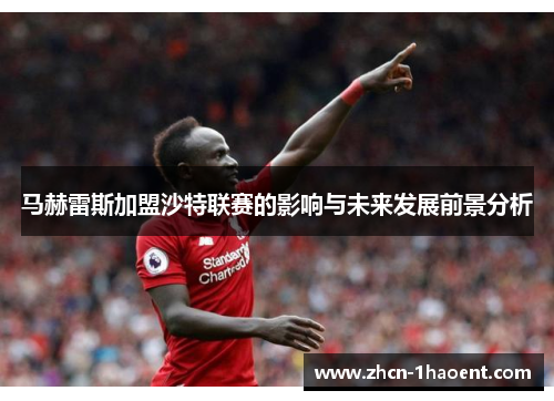 马赫雷斯加盟沙特联赛的影响与未来发展前景分析 马赫雷斯加盟沙特联赛的影响与未来发展前景分析