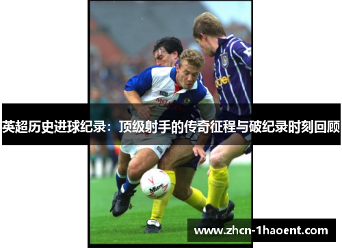 英超历史进球纪录：顶级射手的传奇征程与破纪录时刻回顾
