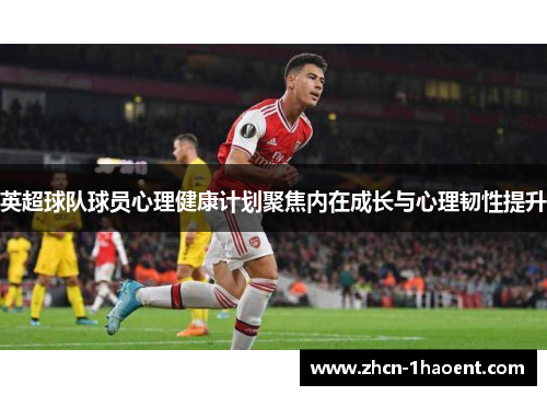 英超球队球员心理健康计划聚焦内在成长与心理韧性提升