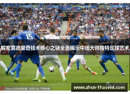 解密莫德里奇技术核心之谜全面揭示中场大师独特足球艺术