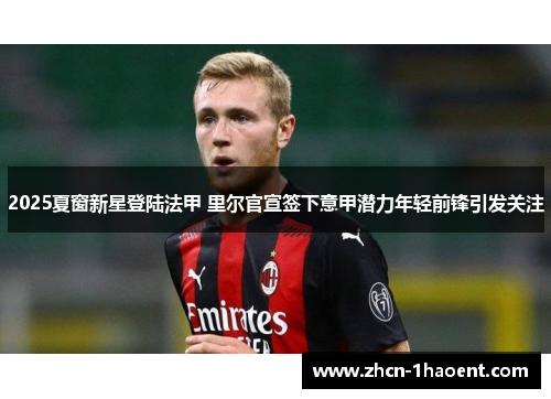 2025夏窗新星登陆法甲 里尔官宣签下意甲潜力年轻前锋引发关注 2025夏窗新星登陆法甲 里尔官宣签下意甲潜力年轻前锋引发关注